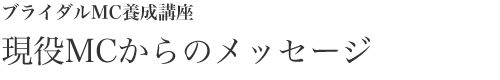 ブライダルMC養成講座 現役の先輩からのメッセージ